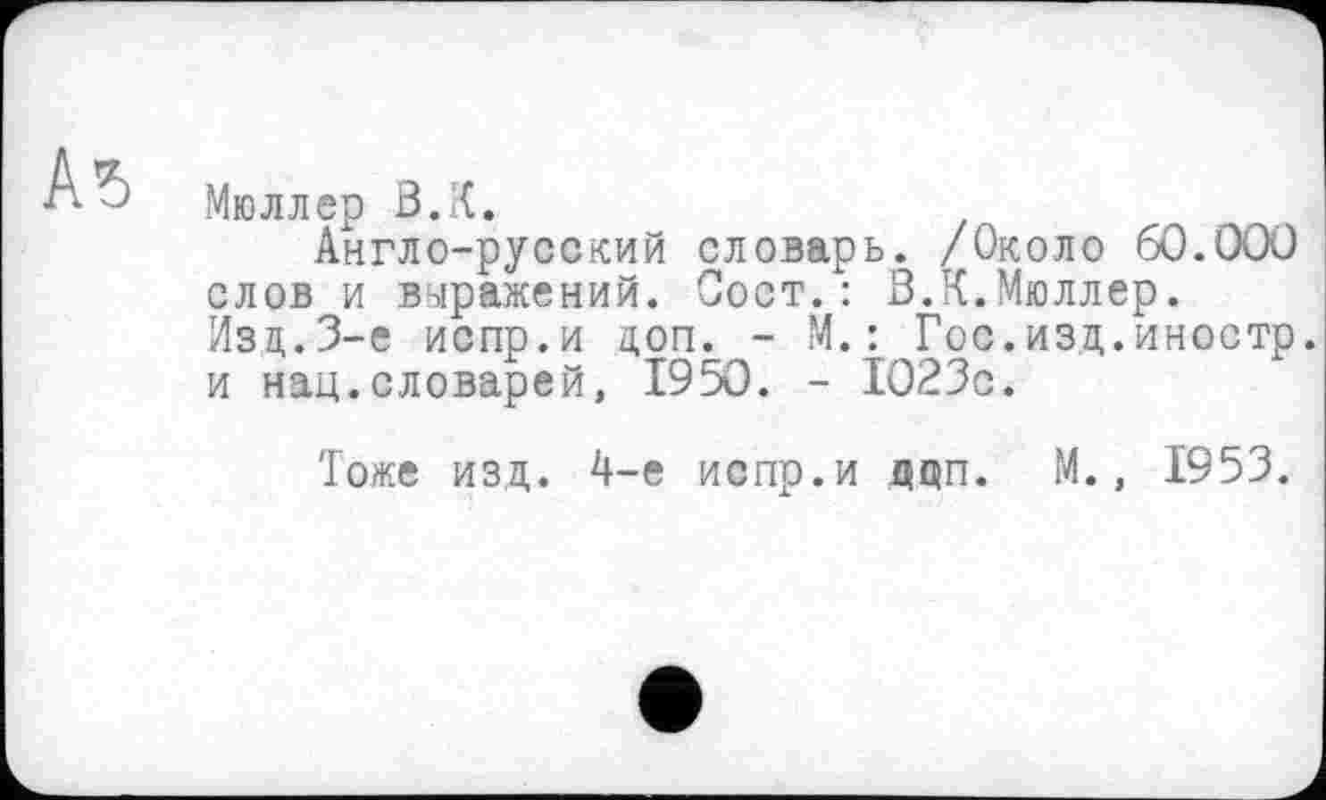 ﻿Аъ
Мюллер З.К.
Англо-русский словарь. /Около 60.000 слов и выражений. Вост.: В.К.Мюллер. Изд.3-є испр.и доп. - М.: Гос.изд.иностр, и нац.словарей, 1950. - 1023с.
Тоже изд. 4-е испр.и дцп. М., 1953.